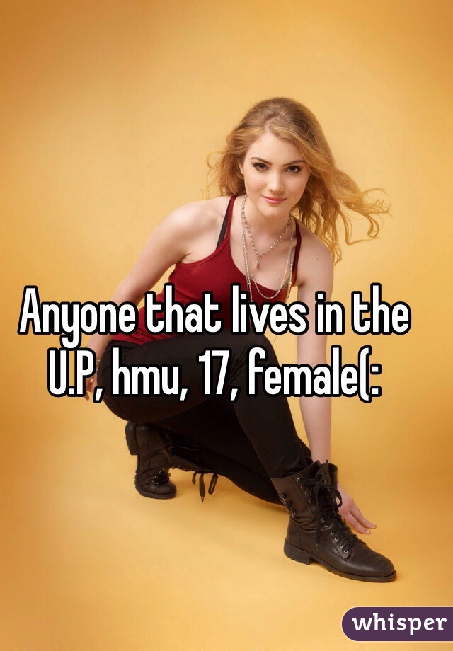 Anyone that lives in the U.P, hmu, 17, female(: