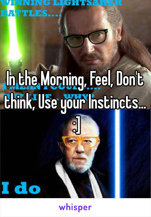 In the Morning, Feel, Don't think, Use your Instincts...  :]