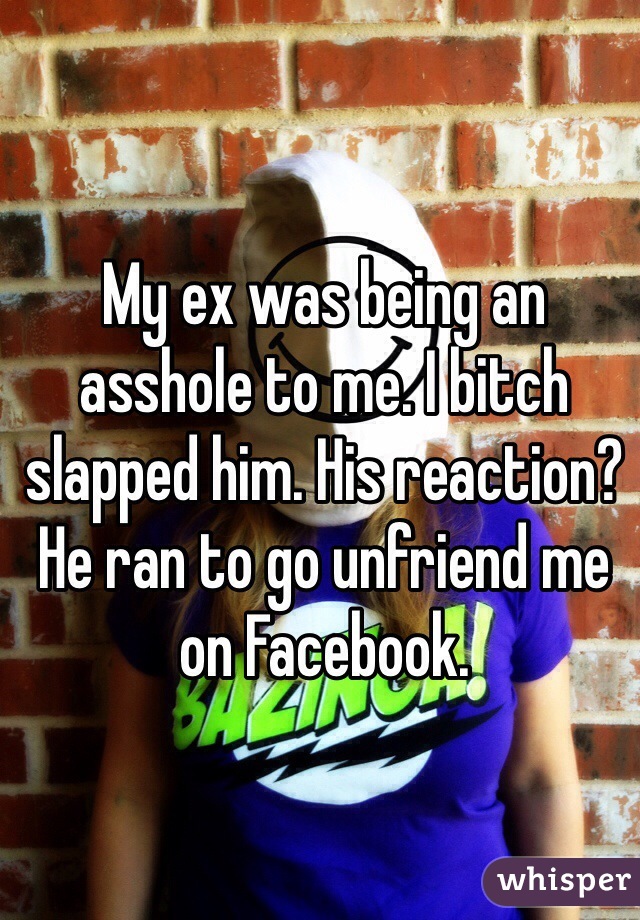 My ex was being an asshole to me. I bitch slapped him. His reaction? He ran to go unfriend me on Facebook.