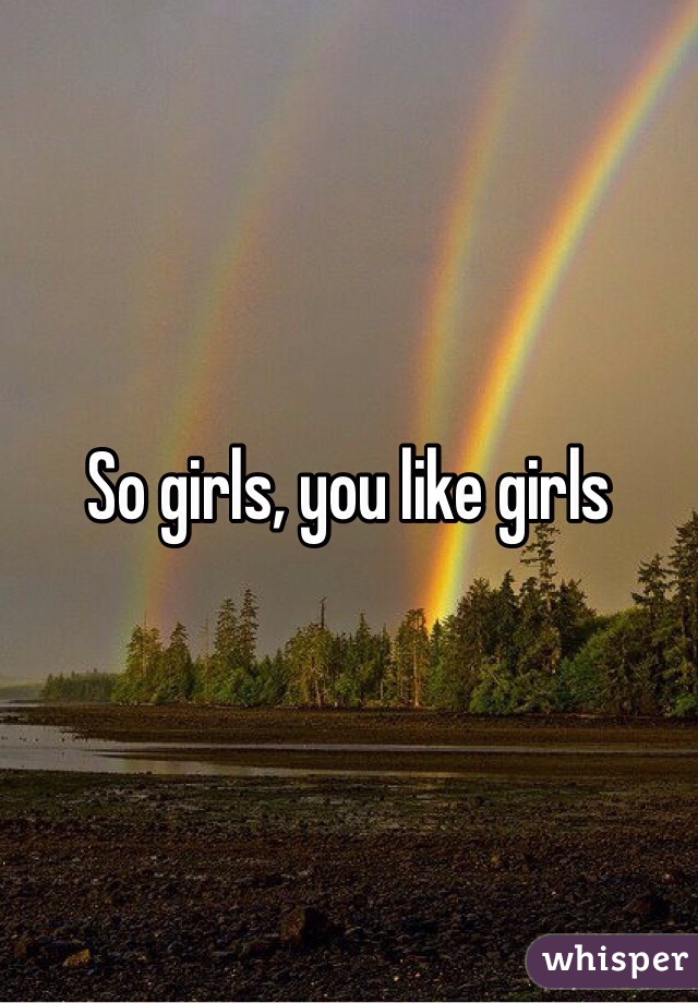 So girls, you like girls 