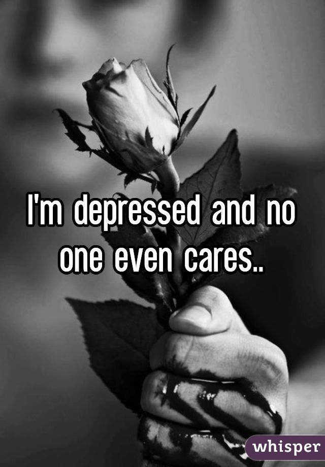 I'm depressed and no one even cares..