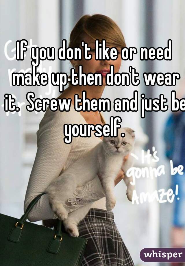 If you don't like or need make up then don't wear it.  Screw them and just be yourself. 