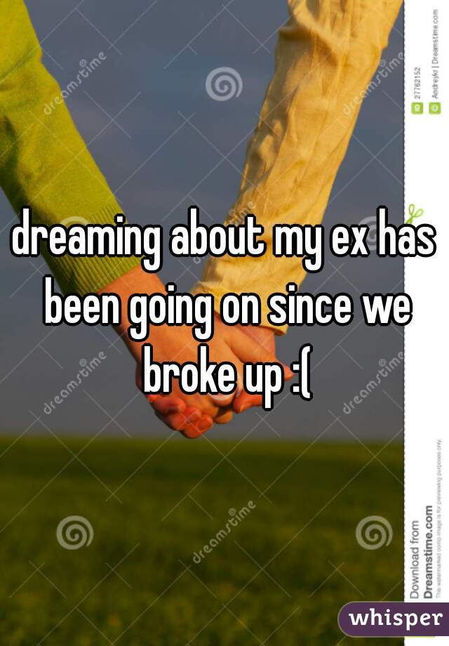 dreaming about my ex has been going on since we broke up :(