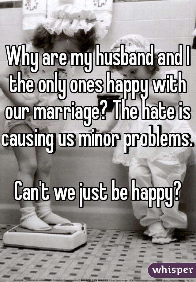 Why are my husband and I the only ones happy with our marriage? The hate is causing us minor problems. 

Can't we just be happy?