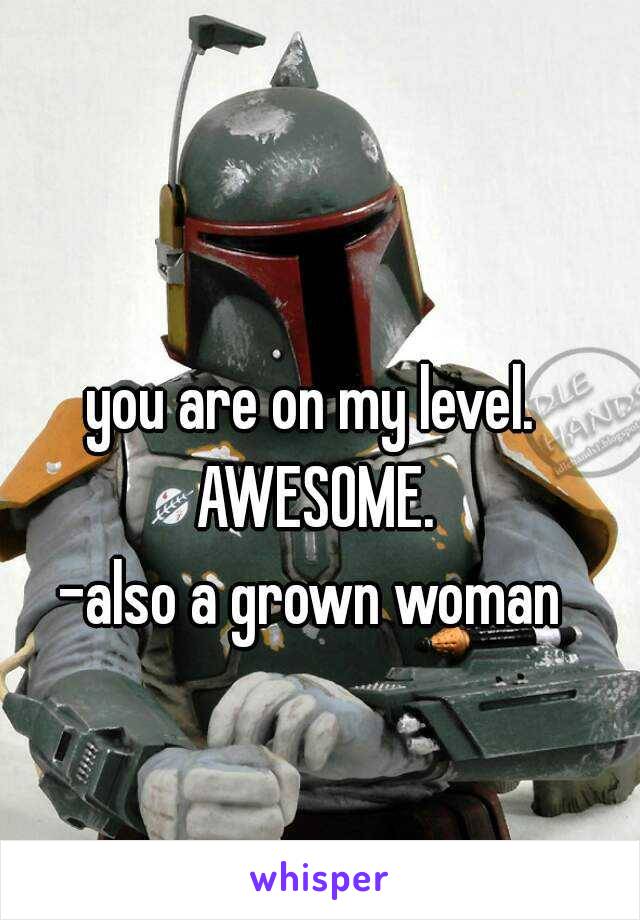 you are on my level. AWESOME.

-also a grown woman