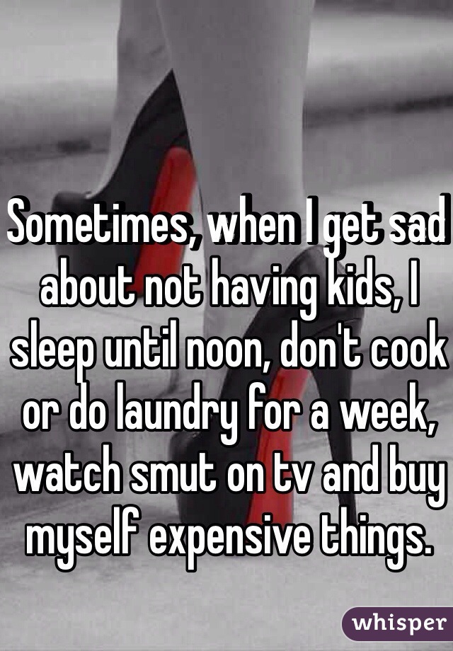 Sometimes, when I get sad about not having kids, I sleep until noon, don't cook or do laundry for a week, watch smut on tv and buy myself expensive things.  