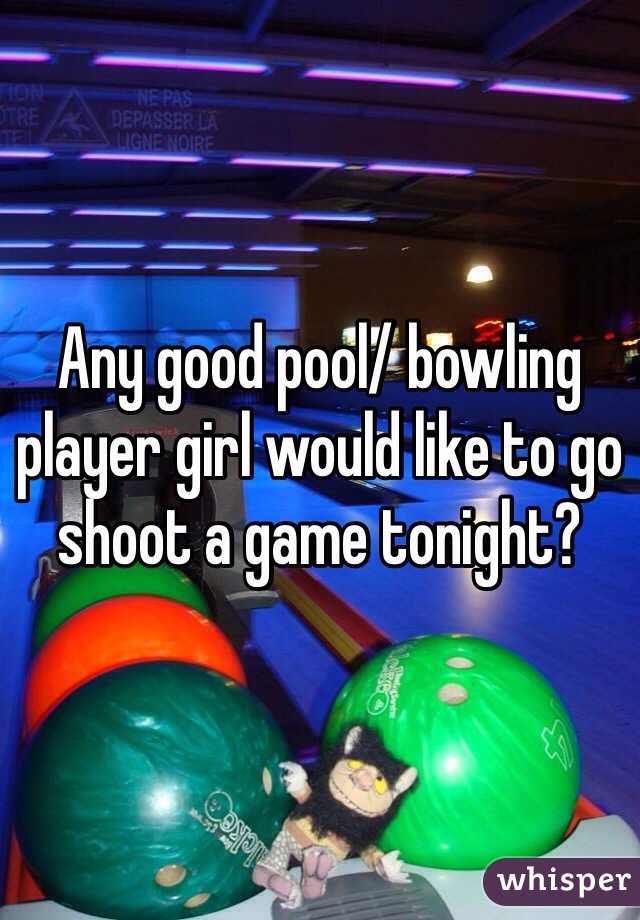 Any good pool/ bowling player girl would like to go shoot a game tonight? 