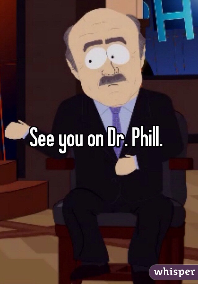 See you on Dr. Phill.