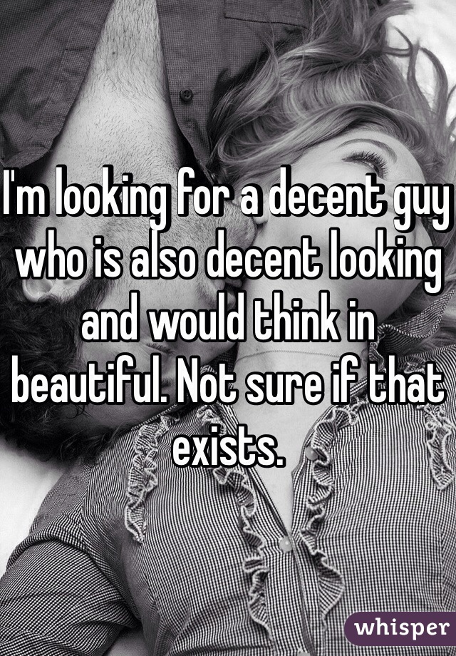 I'm looking for a decent guy who is also decent looking and would think in beautiful. Not sure if that exists. 
