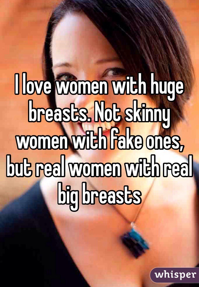 I love women with huge breasts. Not skinny women with fake ones, but real women with real big breasts