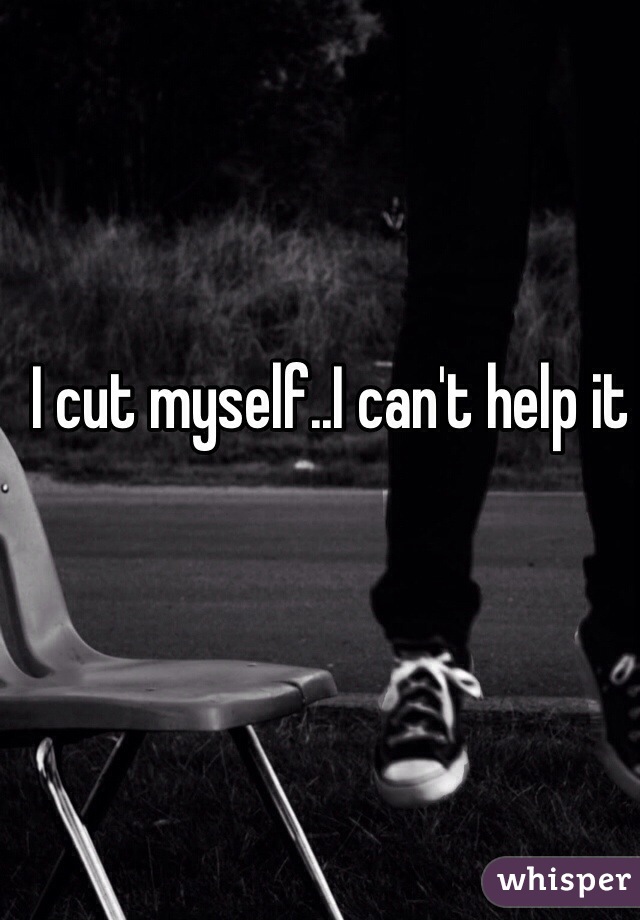 I cut myself..I can't help it
