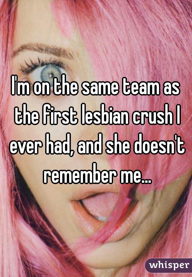 I'm on the same team as the first lesbian crush I ever had, and she doesn't remember me...