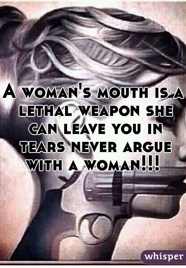 A woman's mouth is a lethal weapon she can leave you in tears never argue with a woman!!! 