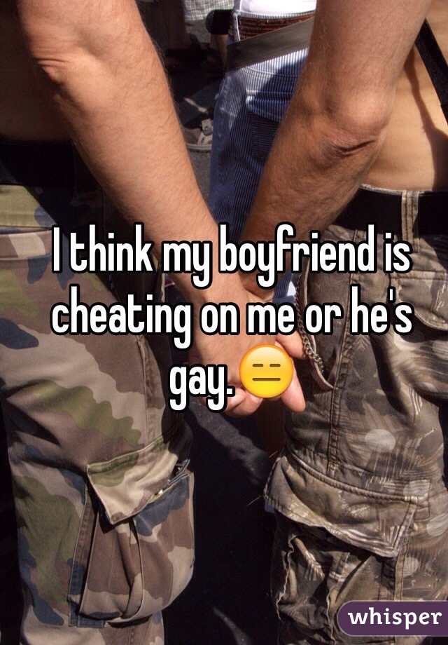 I think my boyfriend is cheating on me or he's gay.😑