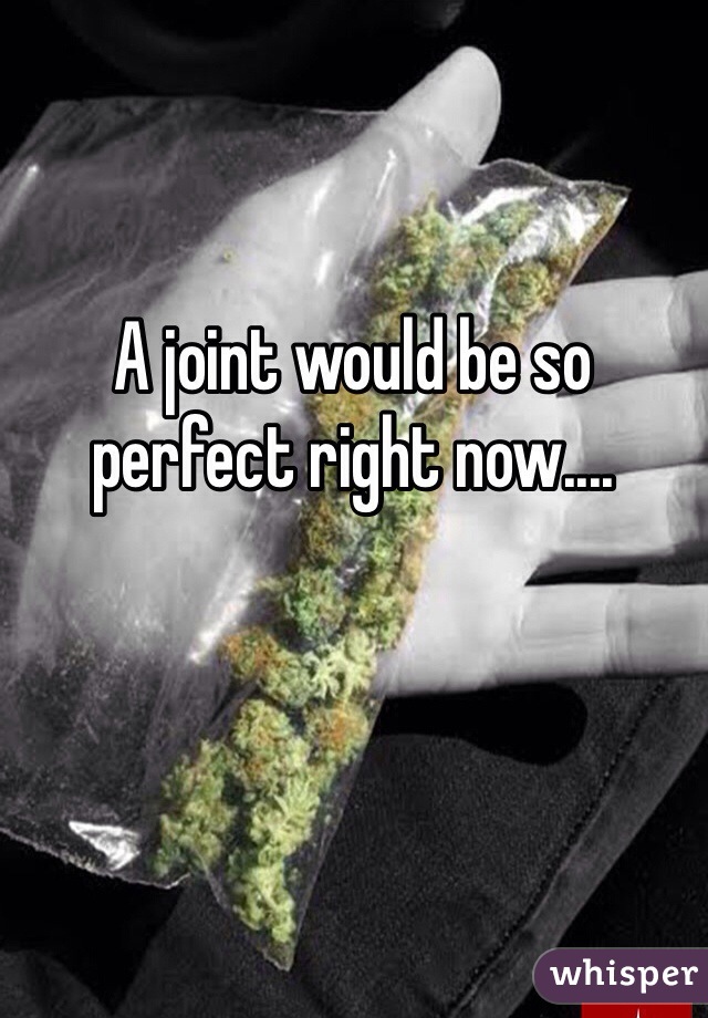 A joint would be so perfect right now....