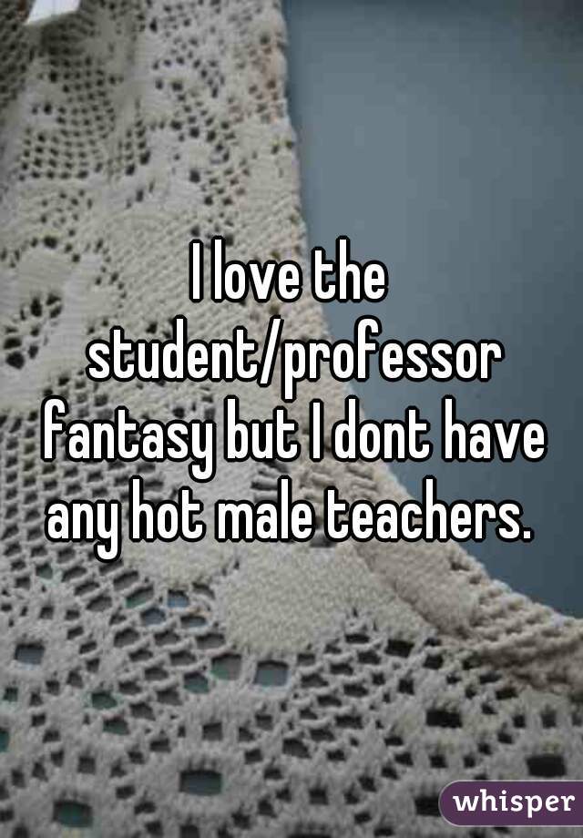 I love the student/professor fantasy but I dont have any hot male teachers. 