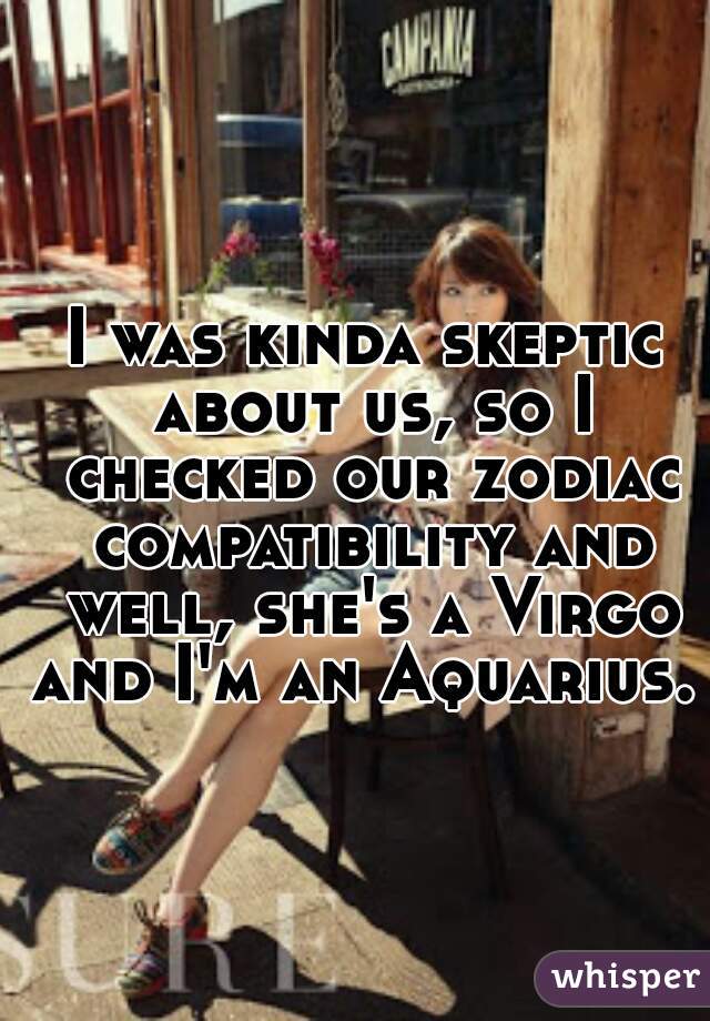 I was kinda skeptic about us, so I checked our zodiac compatibility and well, she's a Virgo and I'm an Aquarius.      
