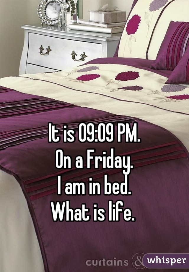 It is 09:09 PM.
On a Friday. 
I am in bed. 
What is life. 