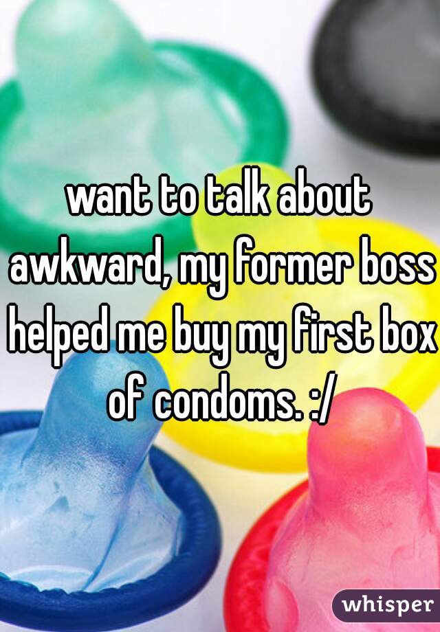 want to talk about awkward, my former boss helped me buy my first box of condoms. :/