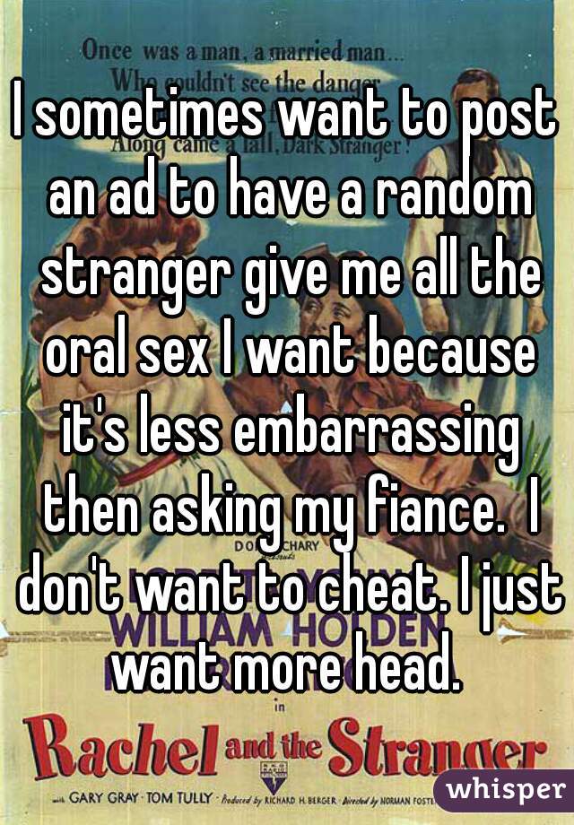 I sometimes want to post an ad to have a random stranger give me all the oral sex I want because it's less embarrassing then asking my fiance.  I don't want to cheat. I just want more head. 