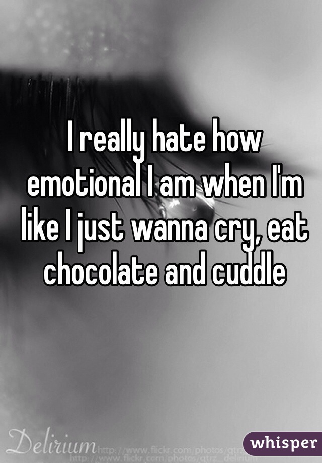 I really hate how emotional I am when I'm like I just wanna cry, eat chocolate and cuddle 