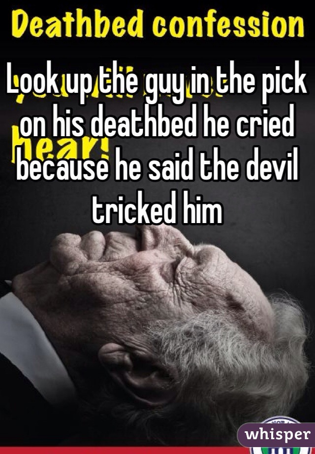 Look up the guy in the pick on his deathbed he cried because he said the devil tricked him