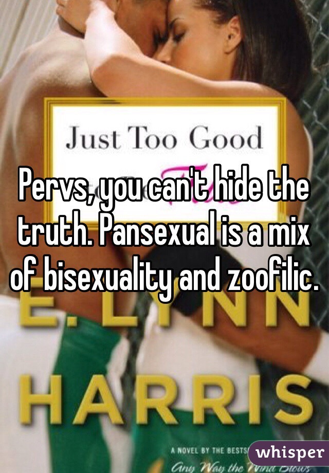 Pervs, you can't hide the truth. Pansexual is a mix of bisexuality and zoofilic.