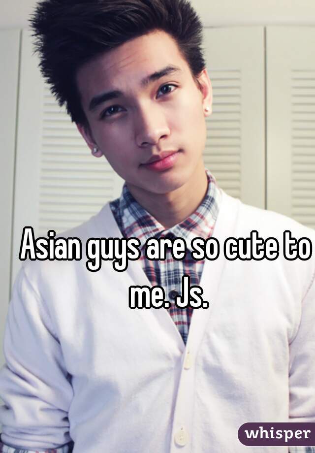 Asian guys are so cute to me. Js.
