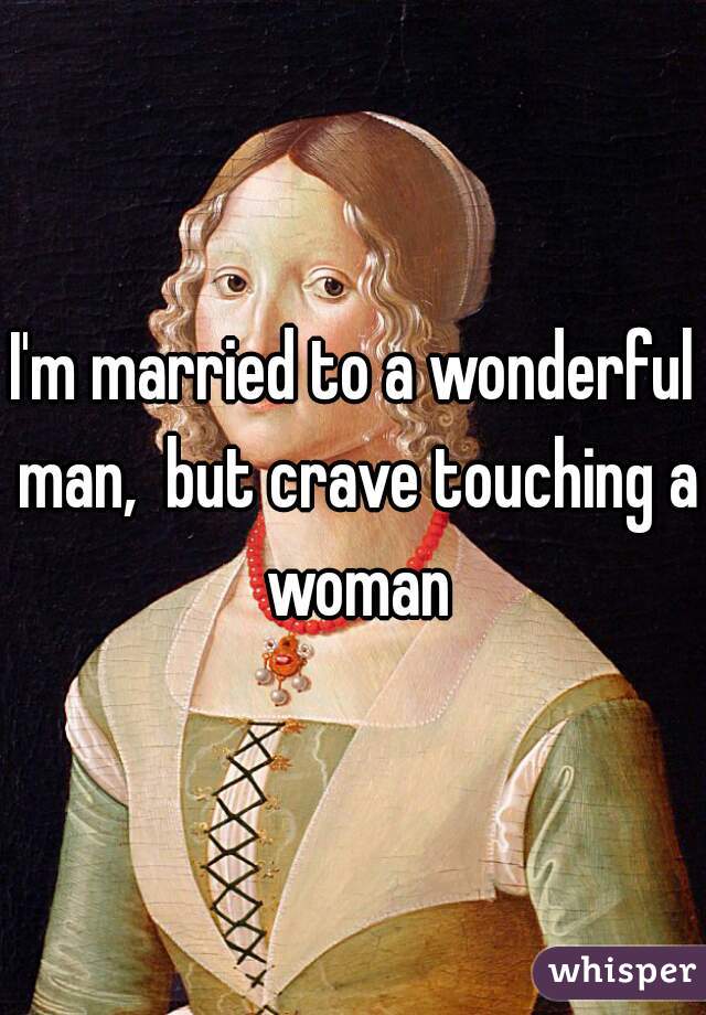 I'm married to a wonderful man,  but crave touching a woman
