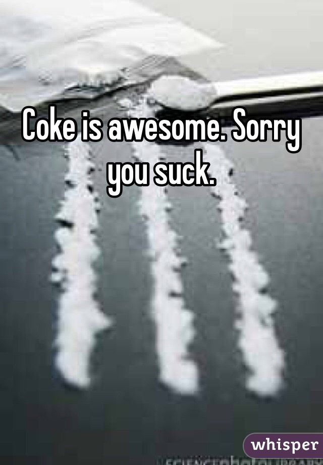 Coke is awesome. Sorry you suck.