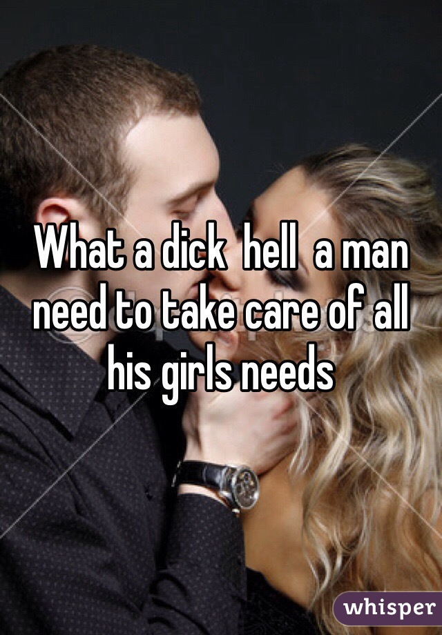 What a dick  hell  a man need to take care of all his girls needs