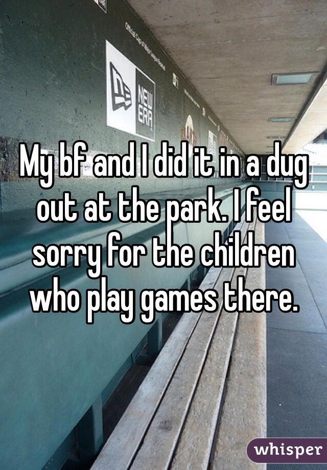 My bf and I did it in a dug out at the park. I feel sorry for the children who play games there. 