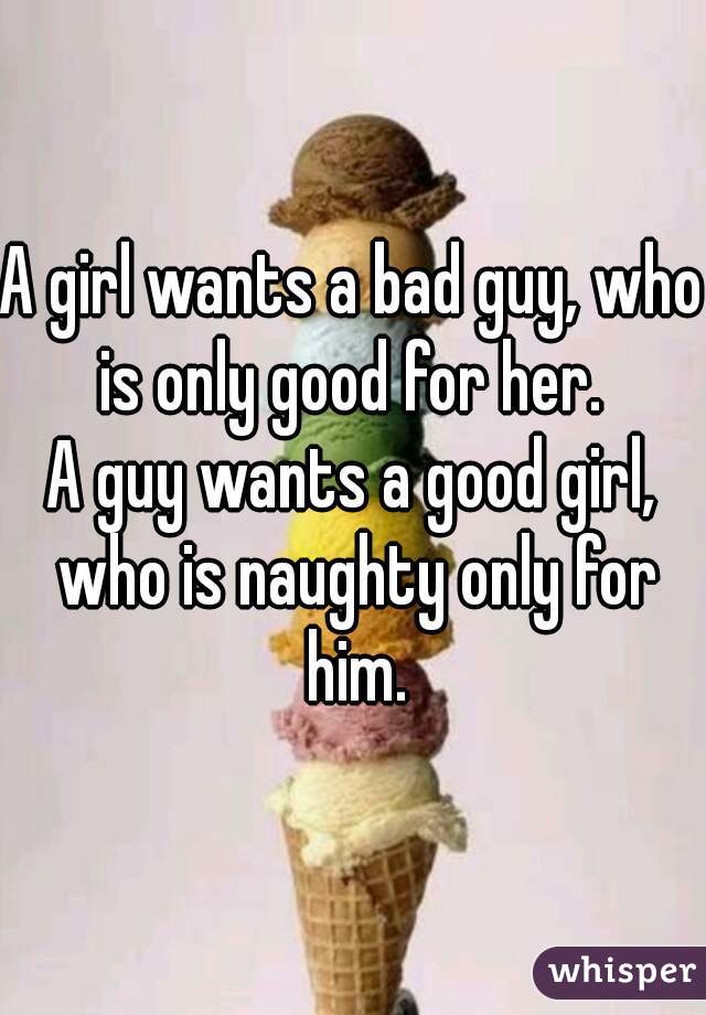 A girl wants a bad guy, who is only good for her. 
A guy wants a good girl, who is naughty only for him.