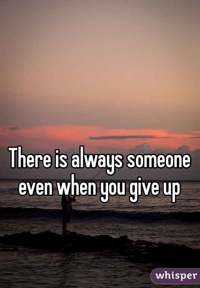There is always someone even when you give up