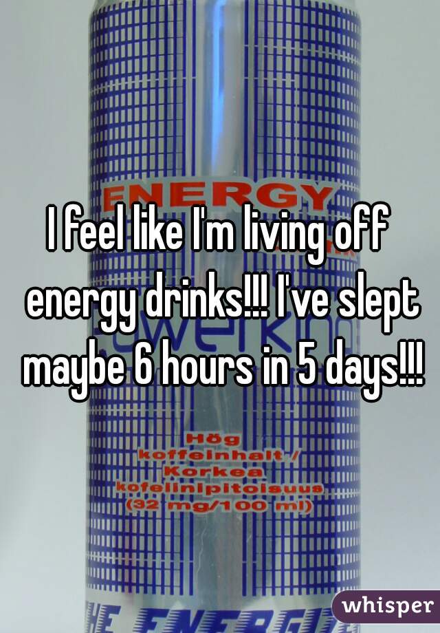 I feel like I'm living off energy drinks!!! I've slept maybe 6 hours in 5 days!!!