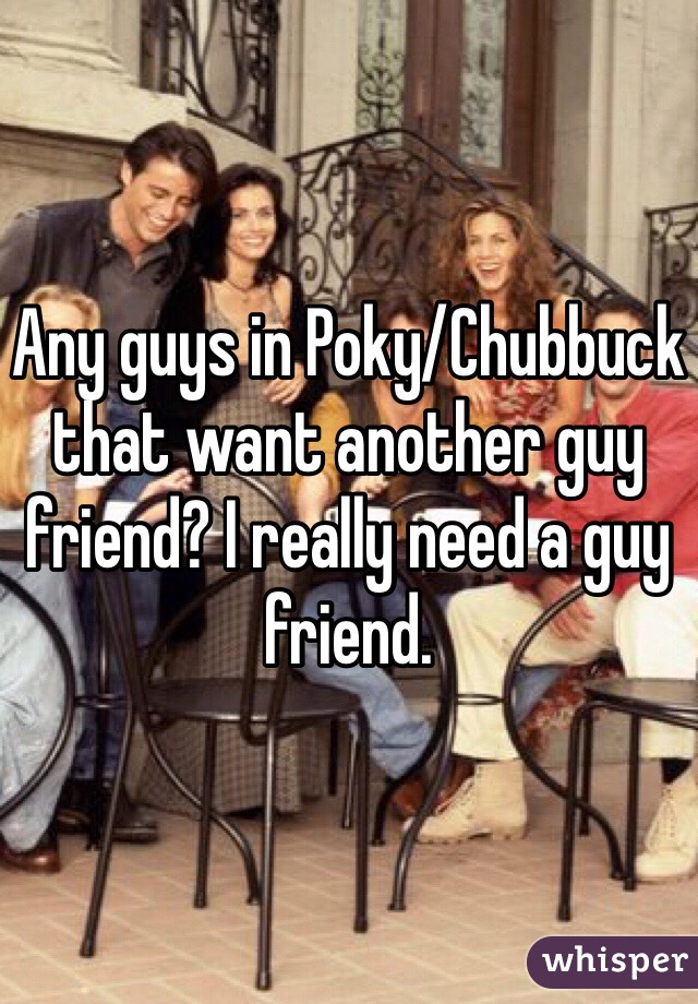Any guys in Poky/Chubbuck that want another guy friend? I really need a guy friend. 