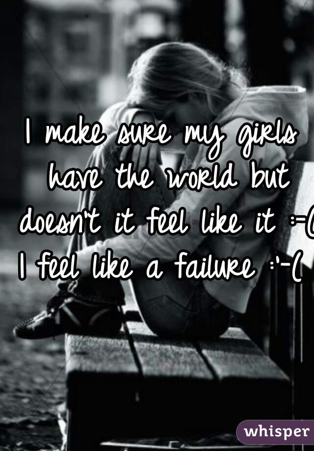 I make sure my girls have the world but doesn't it feel like it :-( 
I feel like a failure :'-(