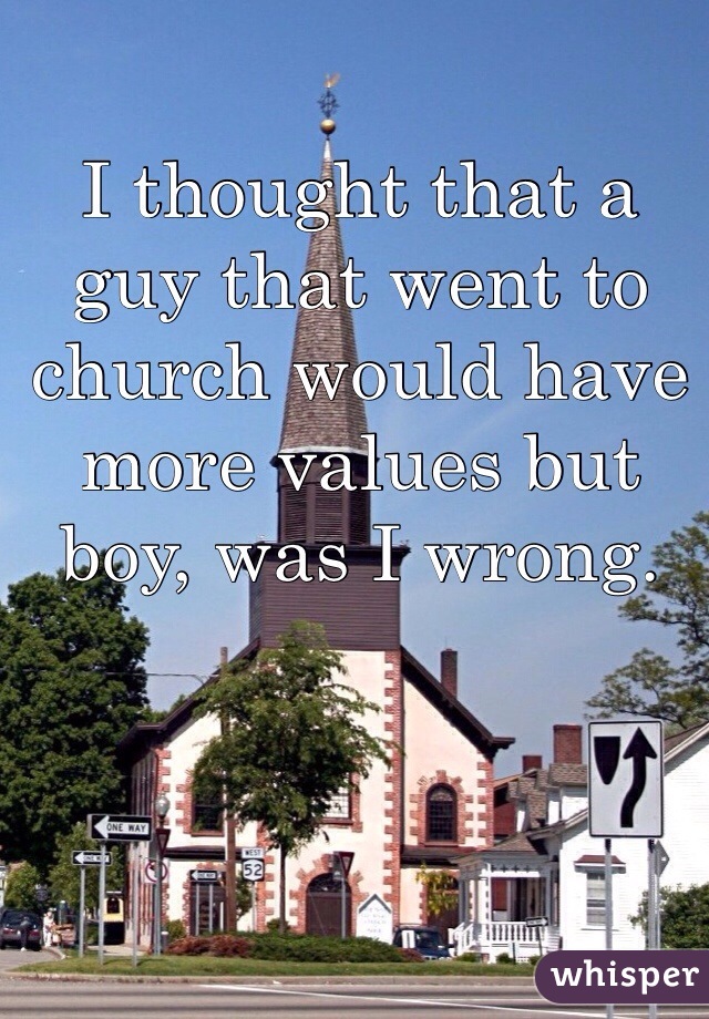 I thought that a guy that went to church would have more values but boy, was I wrong. 