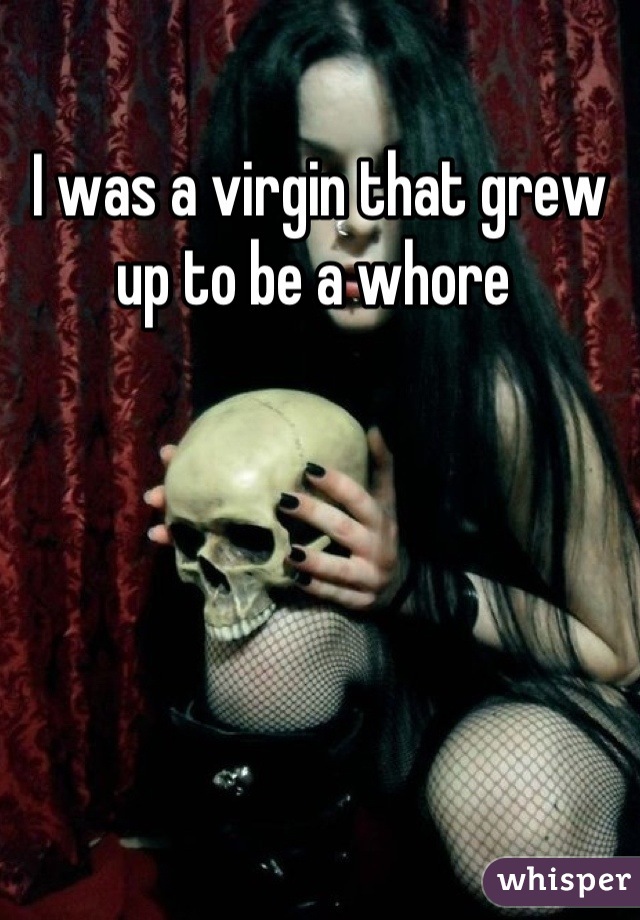 I was a virgin that grew up to be a whore 