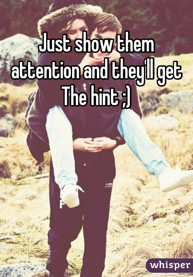 Just show them attention and they'll get
The hint ;)