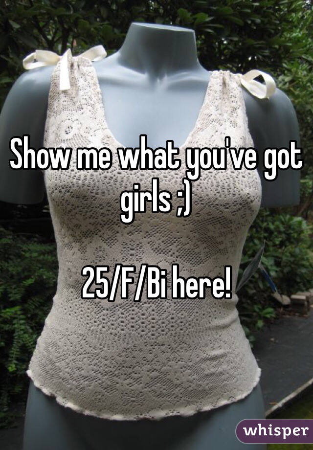 Show me what you've got girls ;) 

25/F/Bi here!