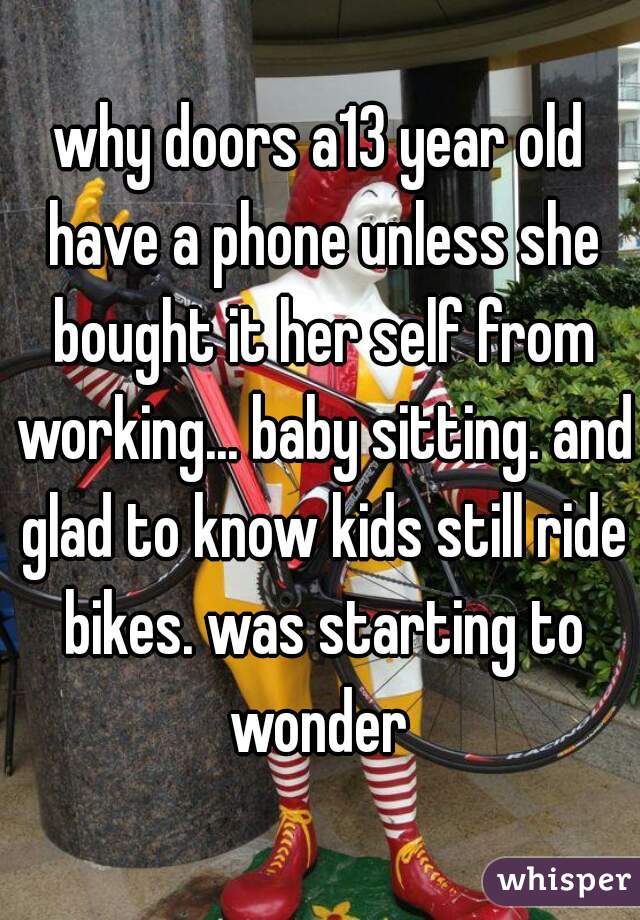 why doors a13 year old have a phone unless she bought it her self from working... baby sitting. and glad to know kids still ride bikes. was starting to wonder 