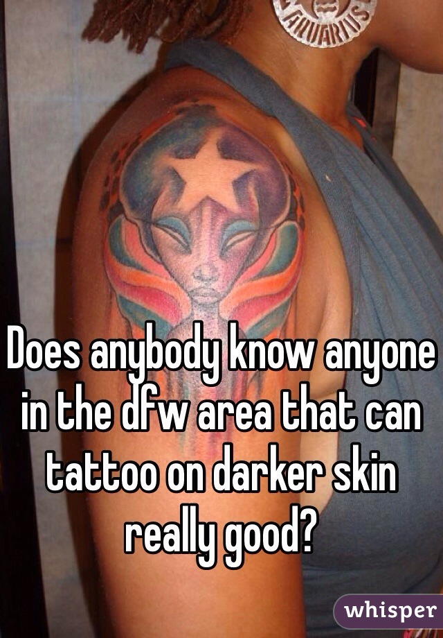 Does anybody know anyone in the dfw area that can tattoo on darker skin really good?