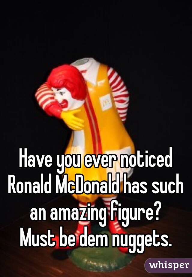 Have you ever noticed Ronald McDonald has such an amazing figure?
Must be dem nuggets.