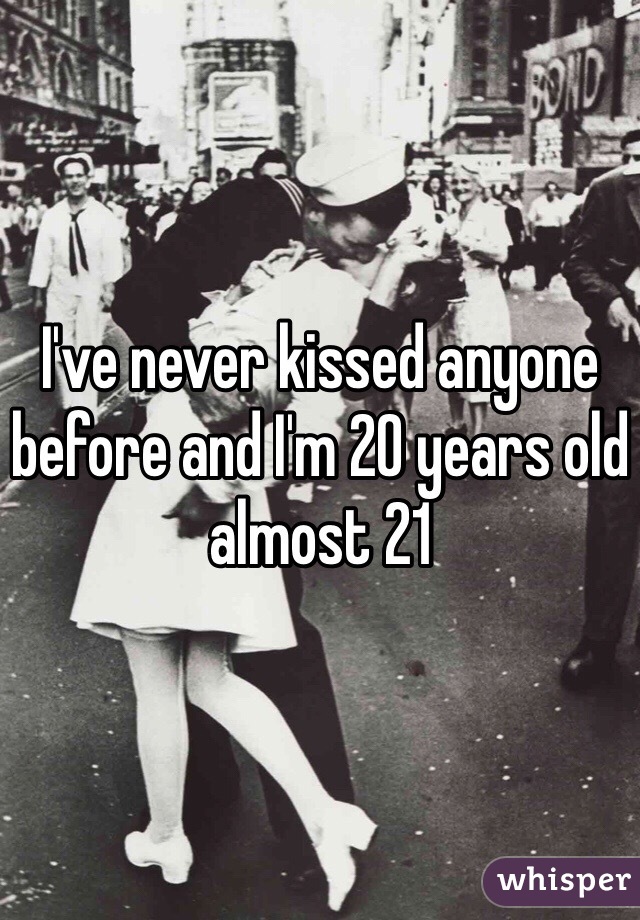 I've never kissed anyone before and I'm 20 years old almost 21