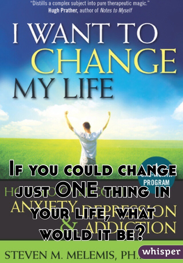 If you could change just ONE thing in your life, what would it be? 