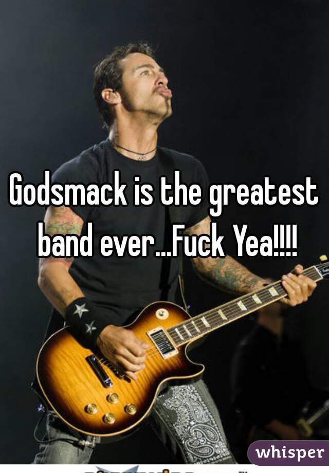 Godsmack is the greatest band ever...Fuck Yea!!!!