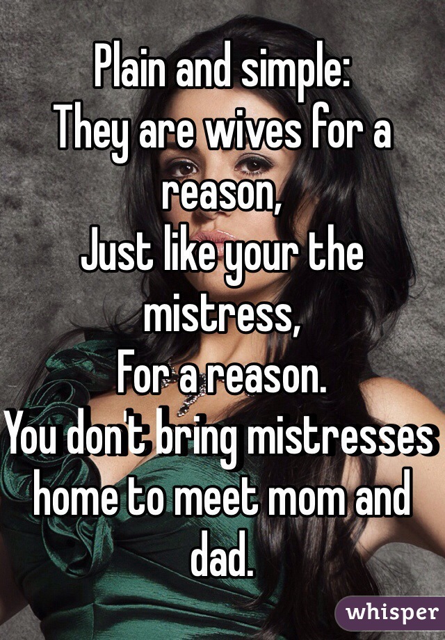 Plain and simple:
They are wives for a reason,
Just like your the mistress,
For a reason.
You don't bring mistresses home to meet mom and dad.