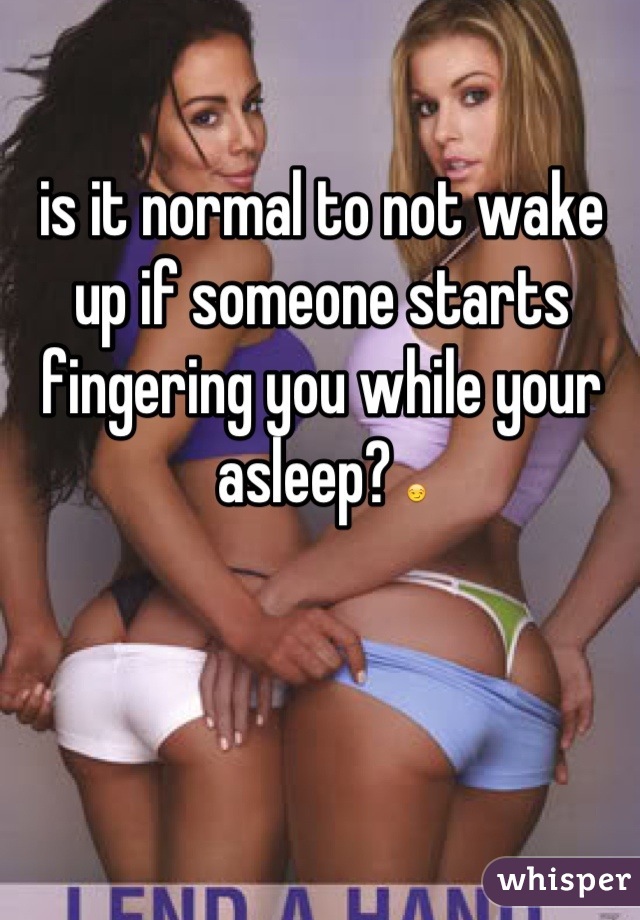 is it normal to not wake up if someone starts fingering you while your asleep? 😏