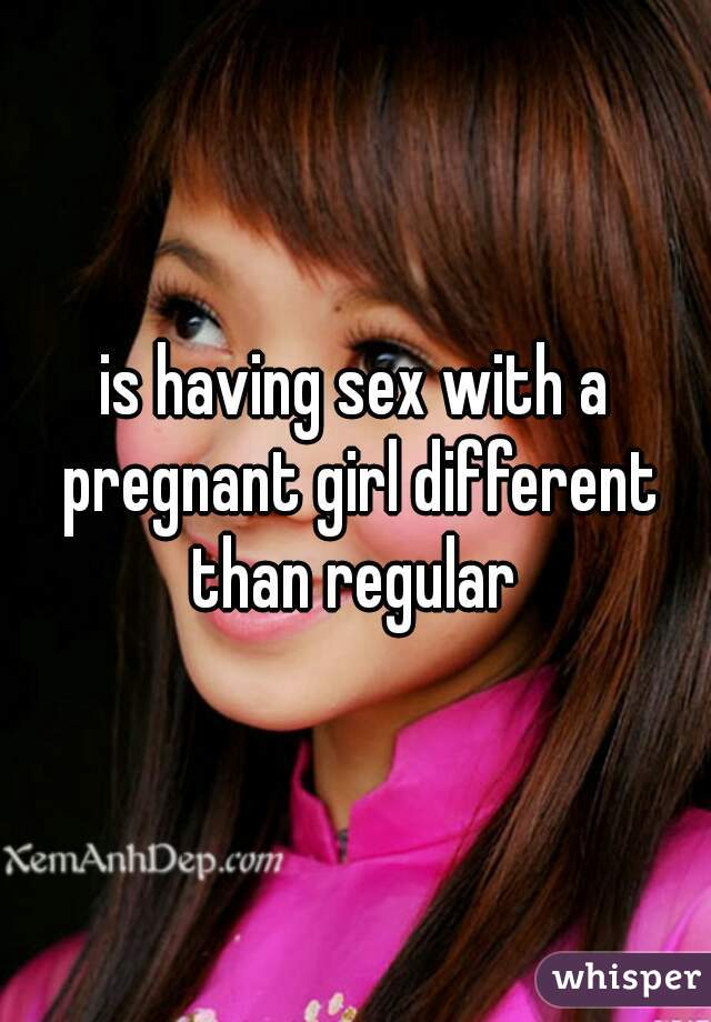 is having sex with a pregnant girl different than regular 
